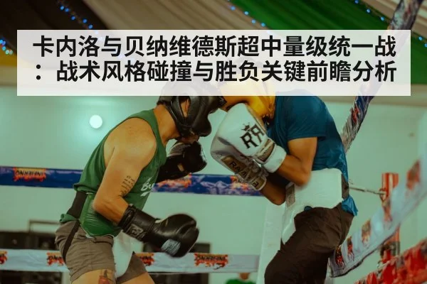 卡内洛与贝纳维德斯超中量级统一战：战术风格碰撞与胜负关键前瞻分析