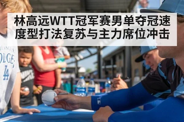 林高远WTT冠军赛男单夺冠速度型打法复苏与主力席位冲击