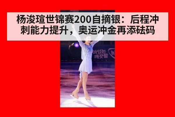 杨浚瑄世锦赛200自摘银：后程冲刺能力提升，奥运冲金再添砝码