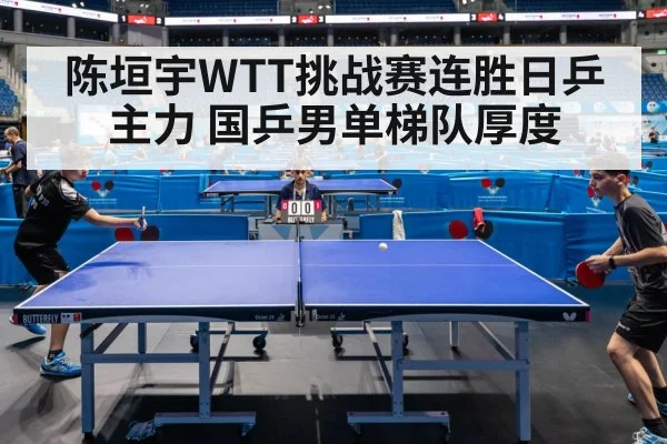 陈垣宇WTT挑战赛连胜日乒主力 国乒男单梯队厚度