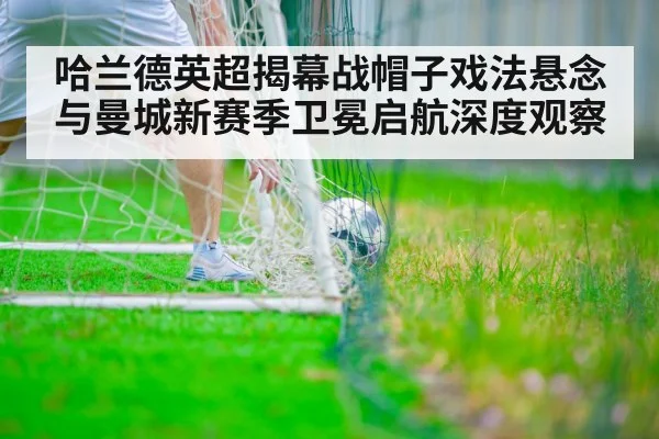 哈兰德英超揭幕战帽子戏法悬念与曼城新赛季卫冕启航深度观察