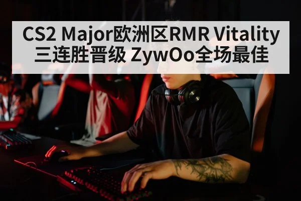 CS2 Major欧洲区RMR Vitality三连胜晋级 ZywOo全场最佳